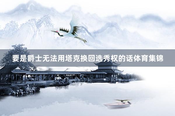 要是爵士无法用塔克换回选秀权的话体育集锦