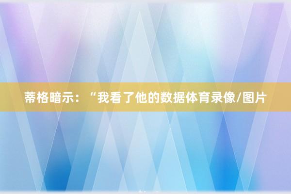 蒂格暗示：“我看了他的数据体育录像/图片