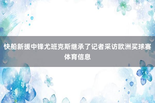 快船新援中锋尤班克斯继承了记者采访欧洲买球赛体育信息