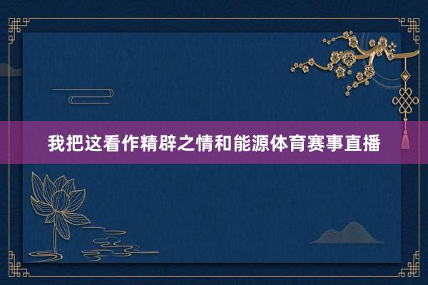 我把这看作精辟之情和能源体育赛事直播