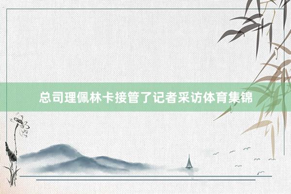 总司理佩林卡接管了记者采访体育集锦