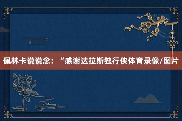 佩林卡说说念：“感谢达拉斯独行侠体育录像/图片
