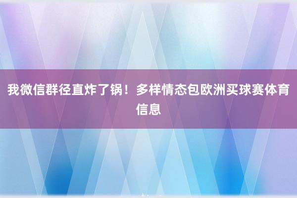 我微信群径直炸了锅！多样情态包欧洲买球赛体育信息