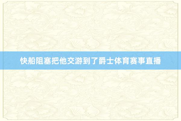快船阻塞把他交游到了爵士体育赛事直播