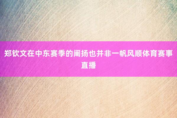 郑钦文在中东赛季的阐扬也并非一帆风顺体育赛事直播