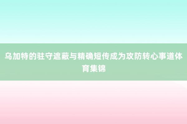 乌加特的驻守遮蔽与精确短传成为攻防转心事道体育集锦
