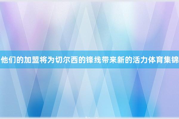 他们的加盟将为切尔西的锋线带来新的活力体育集锦
