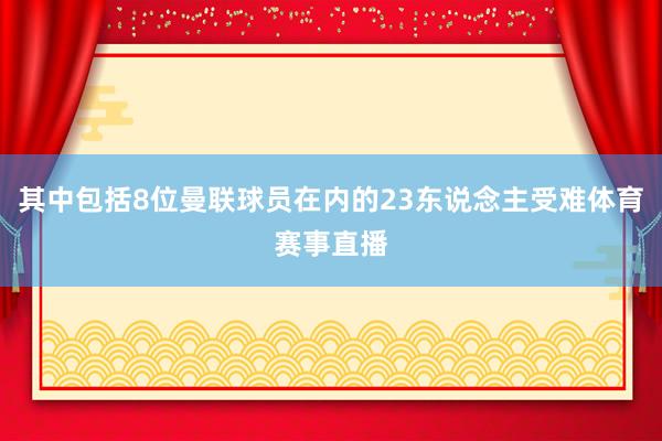 其中包括8位曼联球员在内的23东说念主受难体育赛事直播