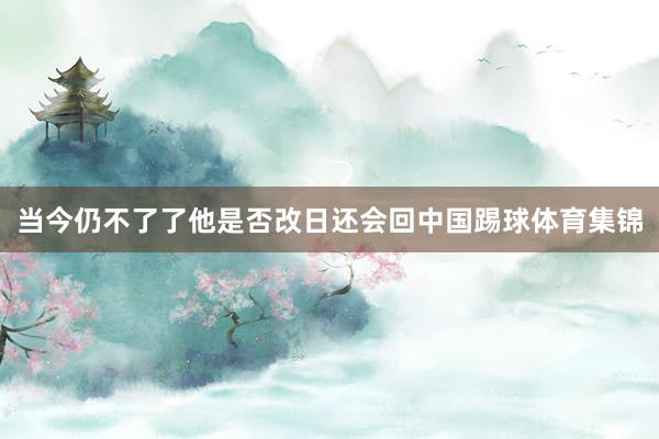 当今仍不了了他是否改日还会回中国踢球体育集锦