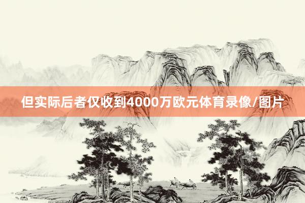 但实际后者仅收到4000万欧元体育录像/图片