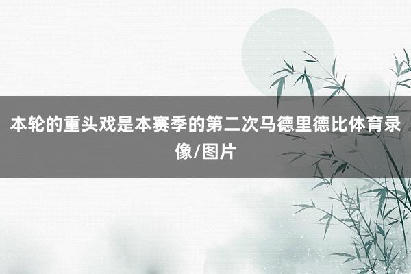 本轮的重头戏是本赛季的第二次马德里德比体育录像/图片