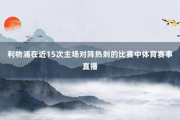利物浦在近15次主场对阵热刺的比赛中体育赛事直播