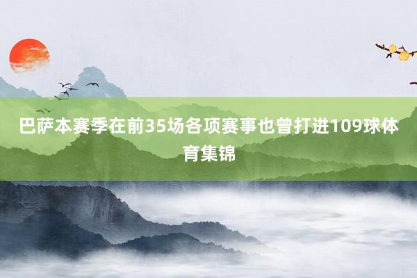 巴萨本赛季在前35场各项赛事也曾打进109球体育集锦