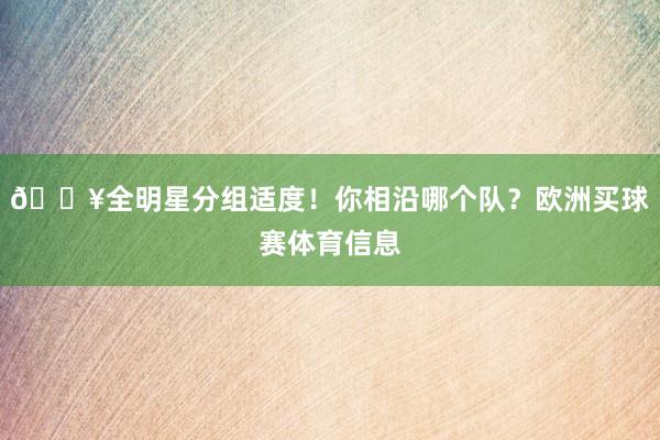 🔥全明星分组适度！你相沿哪个队？欧洲买球赛体育信息