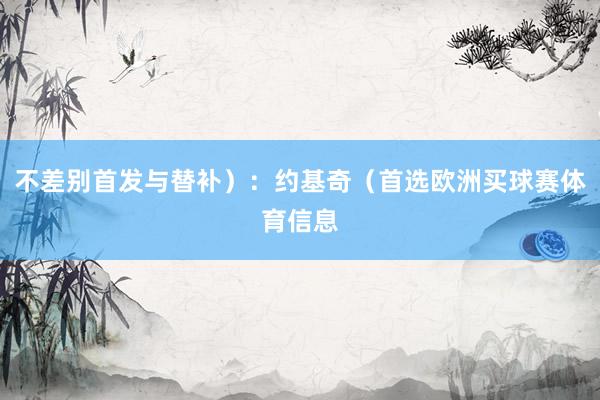 不差别首发与替补）：约基奇（首选欧洲买球赛体育信息