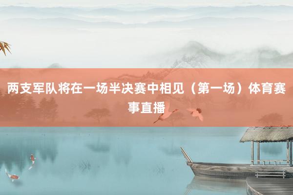 两支军队将在一场半决赛中相见（第一场）体育赛事直播