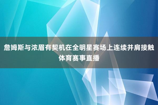 詹姆斯与浓眉有契机在全明星赛场上连续并肩接触体育赛事直播