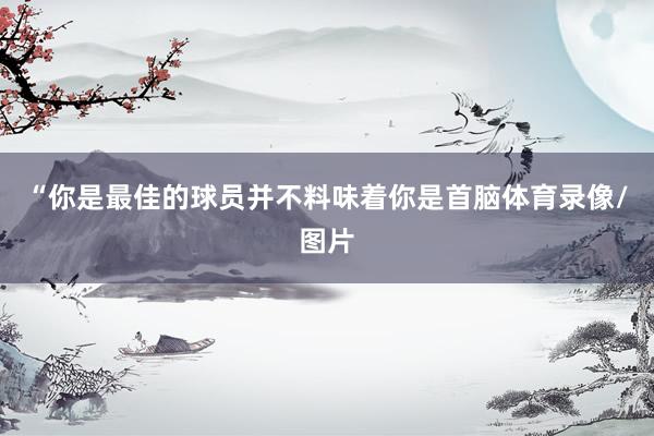 “你是最佳的球员并不料味着你是首脑体育录像/图片