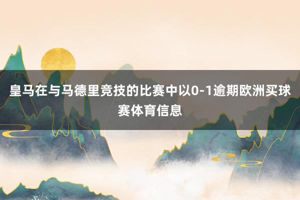 皇马在与马德里竞技的比赛中以0-1逾期欧洲买球赛体育信息
