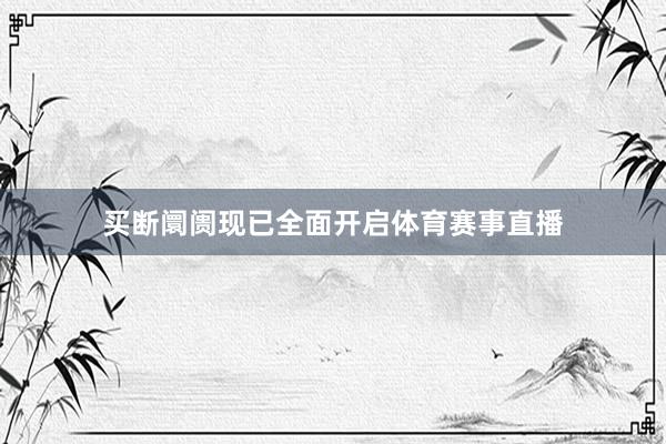 买断阛阓现已全面开启体育赛事直播