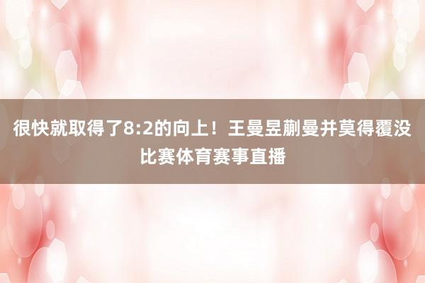 很快就取得了8:2的向上！王曼昱蒯曼并莫得覆没比赛体育赛事直播