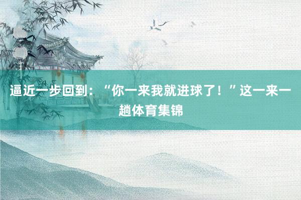 逼近一步回到：“你一来我就进球了！”这一来一趟体育集锦