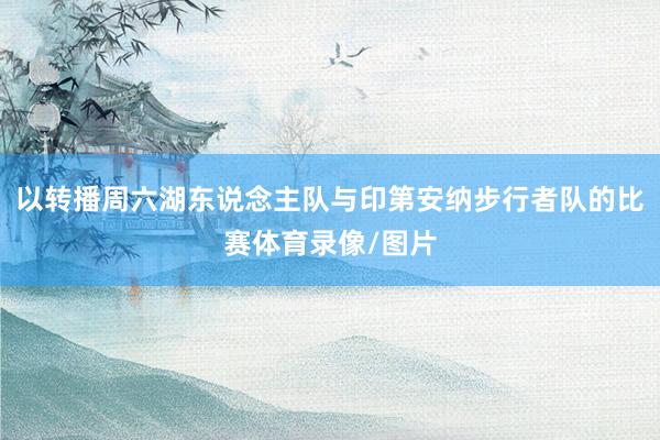 以转播周六湖东说念主队与印第安纳步行者队的比赛体育录像/图片