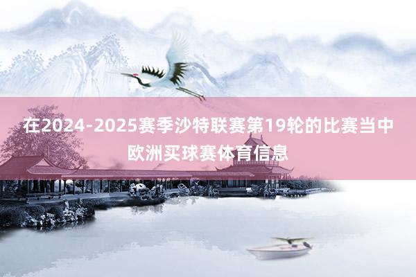 在2024-2025赛季沙特联赛第19轮的比赛当中欧洲买球赛体育信息