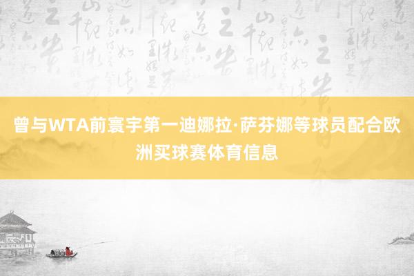 曾与WTA前寰宇第一迪娜拉·萨芬娜等球员配合欧洲买球赛体育信息