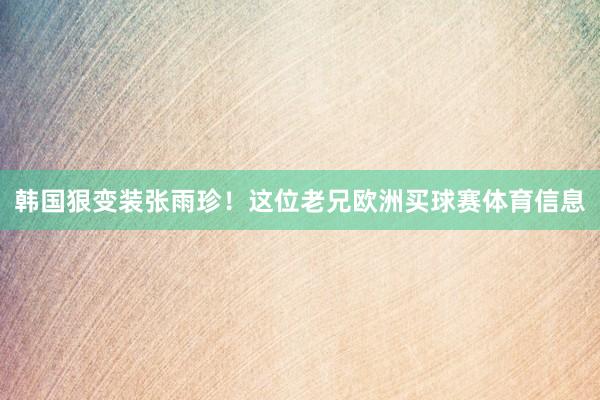 韩国狠变装张雨珍！这位老兄欧洲买球赛体育信息