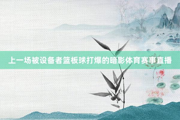 上一场被设备者篮板球打爆的暗影体育赛事直播
