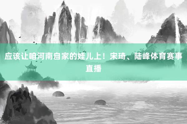 应该让咱河南自家的娃儿上！宋琦、陆峰体育赛事直播