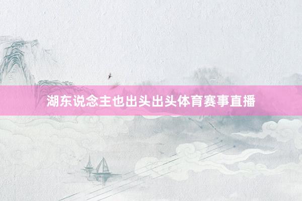 湖东说念主也出头出头体育赛事直播