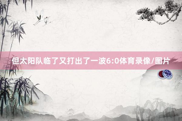 但太阳队临了又打出了一波6:0体育录像/图片