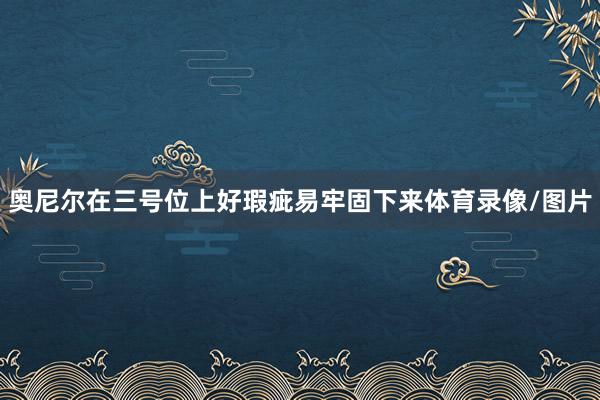 奥尼尔在三号位上好瑕疵易牢固下来体育录像/图片