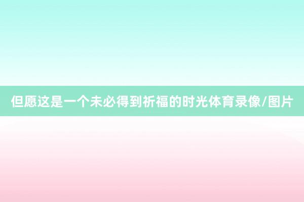 但愿这是一个未必得到祈福的时光体育录像/图片