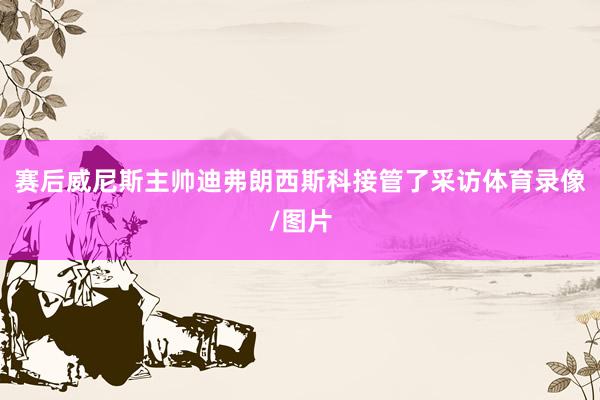 赛后威尼斯主帅迪弗朗西斯科接管了采访体育录像/图片