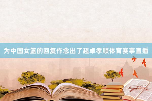 为中国女篮的回复作念出了超卓孝顺体育赛事直播