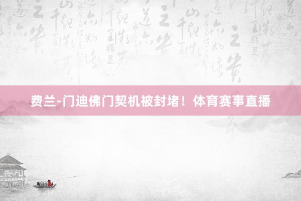 费兰-门迪佛门契机被封堵！体育赛事直播