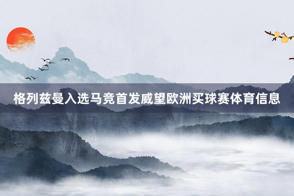 格列兹曼入选马竞首发威望欧洲买球赛体育信息