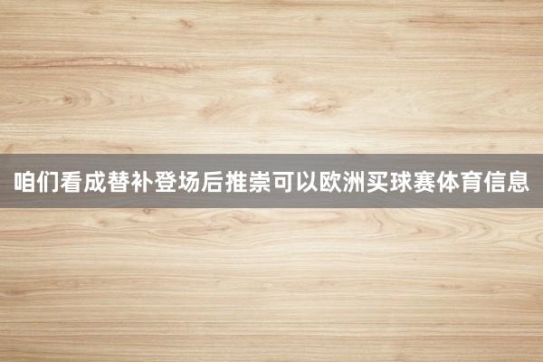 咱们看成替补登场后推崇可以欧洲买球赛体育信息