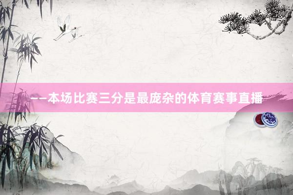 ——本场比赛三分是最庞杂的体育赛事直播