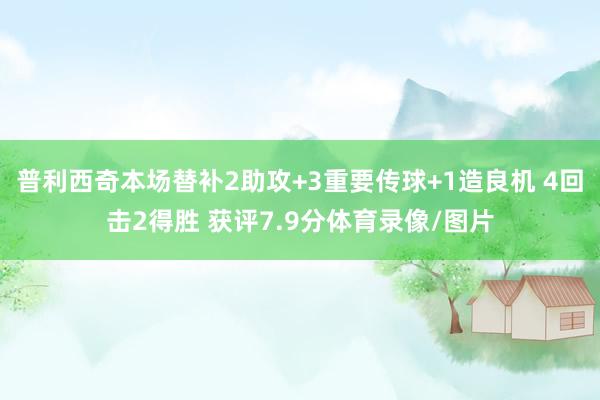 普利西奇本场替补2助攻+3重要传球+1造良机 4回击2得胜 获评7.9分体育录像/图片
