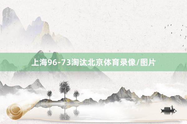 上海96-73淘汰北京体育录像/图片