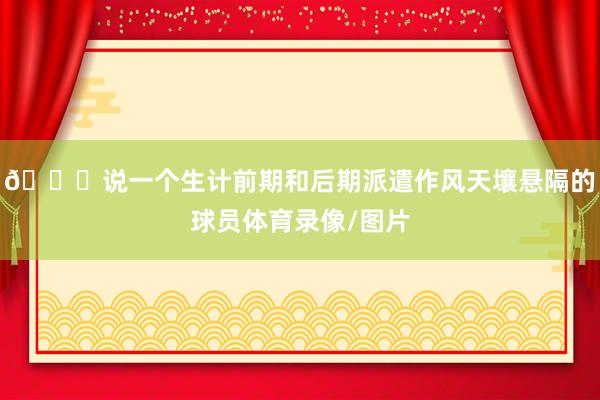 👀说一个生计前期和后期派遣作风天壤悬隔的球员体育录像/图片