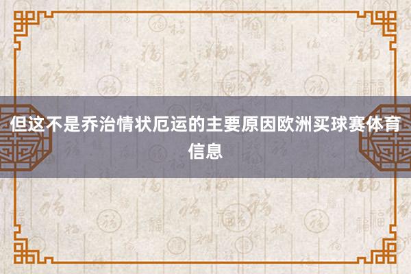 但这不是乔治情状厄运的主要原因欧洲买球赛体育信息