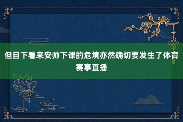 但目下看来安帅下课的危境亦然确切要发生了体育赛事直播