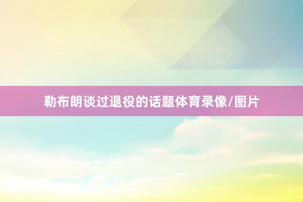 勒布朗谈过退役的话题体育录像/图片