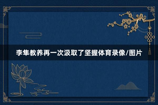 李隼教养再一次汲取了坚握体育录像/图片