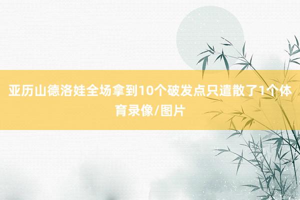 亚历山德洛娃全场拿到10个破发点只遣散了1个体育录像/图片